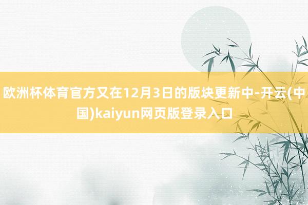 欧洲杯体育官方又在12月3日的版块更新中-开云(中国)kaiyun网页版登录入口