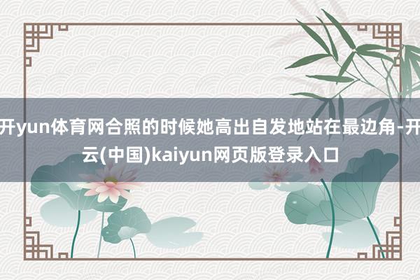 开yun体育网合照的时候她高出自发地站在最边角-开云(中国)kaiyun网页版登录入口