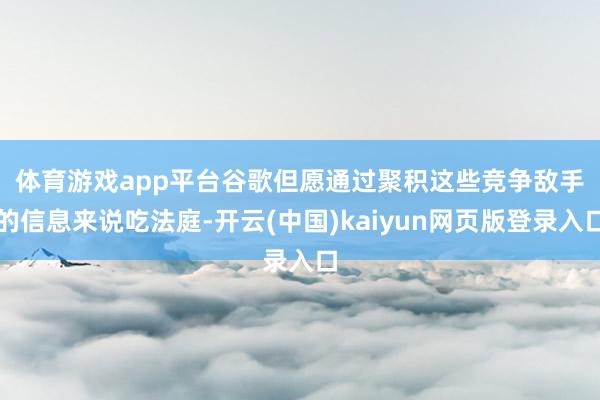 体育游戏app平台　　谷歌但愿通过聚积这些竞争敌手的信息来说吃法庭-开云(中国)kaiyun网页版登录入口