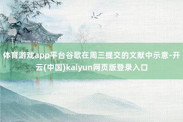 体育游戏app平台　　谷歌在周三提交的文献中示意-开云(中国)kaiyun网页版登录入口