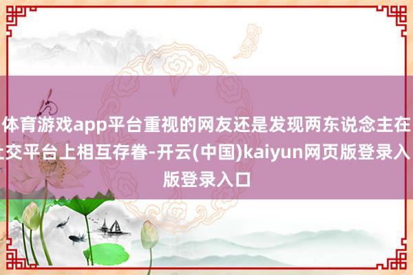 体育游戏app平台重视的网友还是发现两东说念主在社交平台上相互存眷-开云(中国)kaiyun网页版登录入口