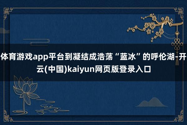 体育游戏app平台到凝结成浩荡“蓝冰”的呼伦湖-开云(中国)kaiyun网页版登录入口