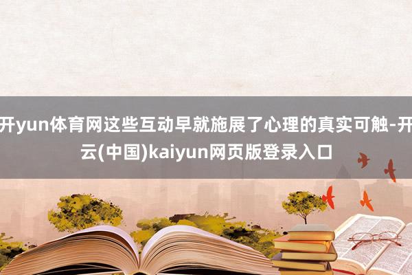 开yun体育网这些互动早就施展了心理的真实可触-开云(中国)kaiyun网页版登录入口