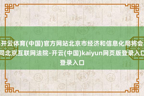 开云体育(中国)官方网站北京市经济和信息化局将会同北京互联网法院-开云(中国)kaiyun网页版登录入口