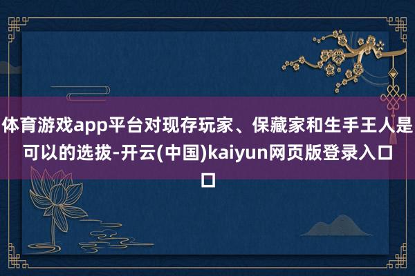 体育游戏app平台对现存玩家、保藏家和生手王人是可以的选拔-开云(中国)kaiyun网页版登录入口