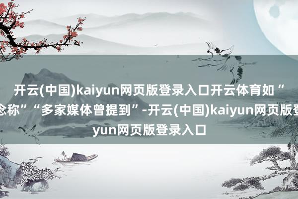 开云(中国)kaiyun网页版登录入口开云体育如“有报说念称”“多家媒体曾提到”-开云(中国)kaiyun网页版登录入口