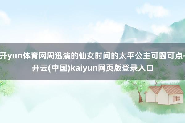 开yun体育网周迅演的仙女时间的太平公主可圈可点-开云(中国)kaiyun网页版登录入口