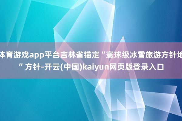 体育游戏app平台吉林省锚定“寰球级冰雪旅游方针地”方针-开云(中国)kaiyun网页版登录入口