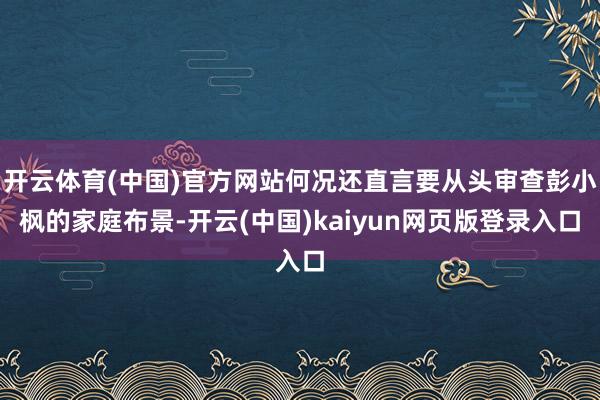 开云体育(中国)官方网站何况还直言要从头审查彭小枫的家庭布景-开云(中国)kaiyun网页版登录入口