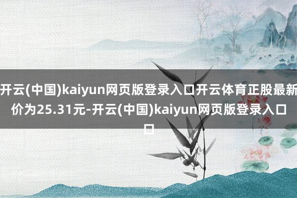 开云(中国)kaiyun网页版登录入口开云体育正股最新价为25.31元-开云(中国)kaiyun网页版登录入口