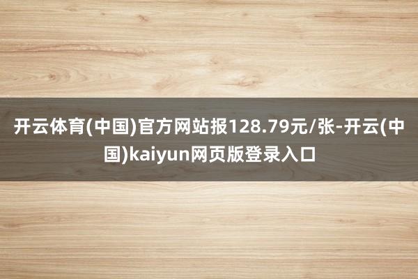 开云体育(中国)官方网站报128.79元/张-开云(中国)kaiyun网页版登录入口