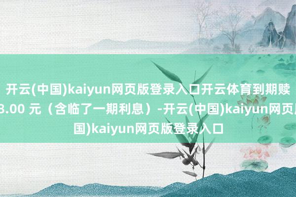 开云(中国)kaiyun网页版登录入口开云体育到期赎回价为 108.00 元(含临了一期利息)-开云(中国)kaiyun网页版登录入口