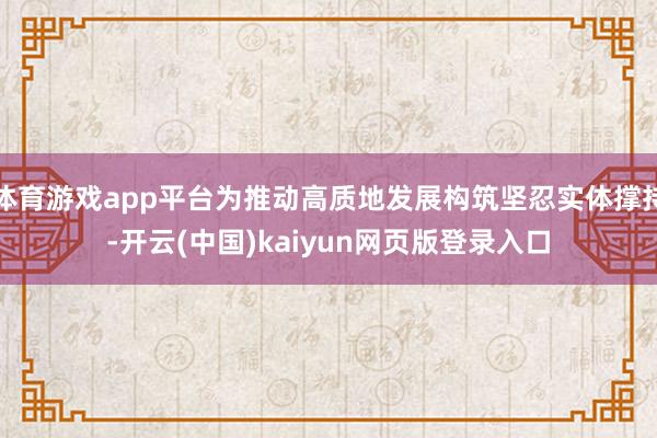 体育游戏app平台为推动高质地发展构筑坚忍实体撑持-开云(中国)kaiyun网页版登录入口