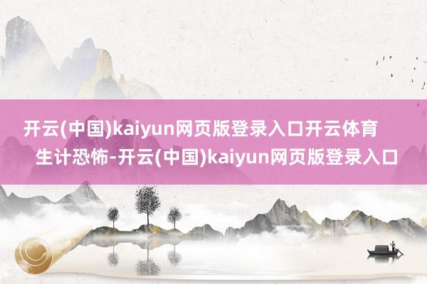 开云(中国)kaiyun网页版登录入口开云体育      生计恐怖-开云(中国)kaiyun网页版登录入口