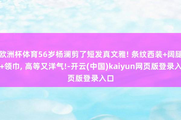 欧洲杯体育56岁杨澜剪了短发真文雅! 条纹西装+阔腿裤+领巾, 高等又洋气!-开云(中国)kaiyun网页版登录入口