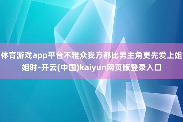 体育游戏app平台不雅众我方都比男主角更先爱上姐姐时-开云(中国)kaiyun网页版登录入口
