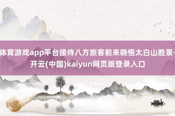 体育游戏app平台接待八方旅客前来晓悟太白山胜景-开云(中国)kaiyun网页版登录入口