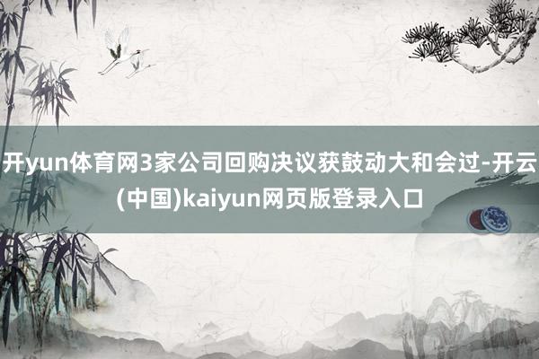 开yun体育网3家公司回购决议获鼓动大和会过-开云(中国)kaiyun网页版登录入口