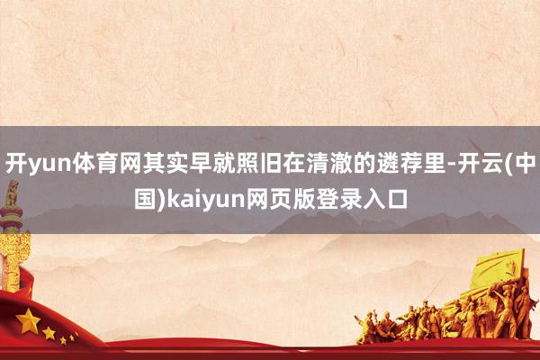 开yun体育网其实早就照旧在清澈的遴荐里-开云(中国)kaiyun网页版登录入口