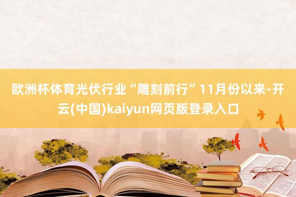 欧洲杯体育　　光伏行业“雕刻前行”　　11月份以来-开云(中国)kaiyun网页版登录入口
