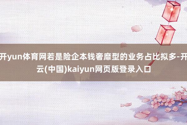 开yun体育网若是险企本钱奢靡型的业务占比拟多-开云(中国)kaiyun网页版登录入口