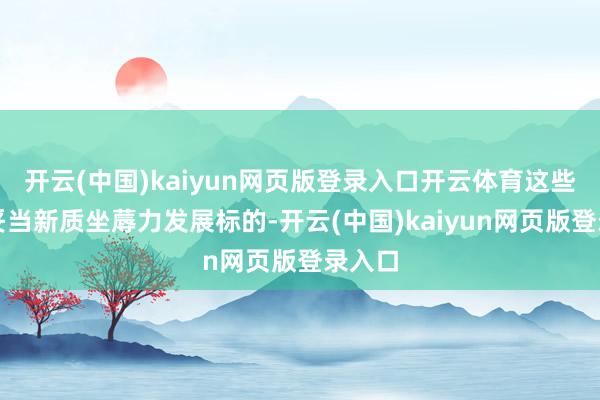 开云(中国)kaiyun网页版登录入口开云体育这些无数妥当新质坐蓐力发展标的-开云(中国)kaiyun网页版登录入口