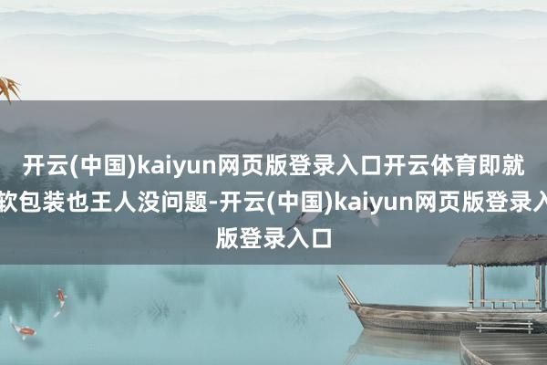 开云(中国)kaiyun网页版登录入口开云体育即就是软包装也王人没问题-开云(中国)kaiyun网页版登录入口