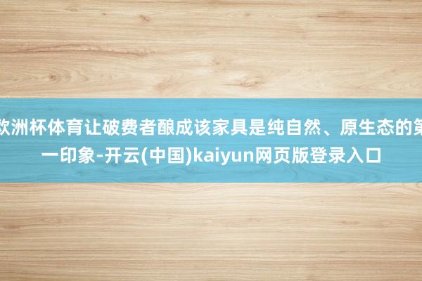 欧洲杯体育让破费者酿成该家具是纯自然、原生态的第一印象-开云(中国)kaiyun网页版登录入口