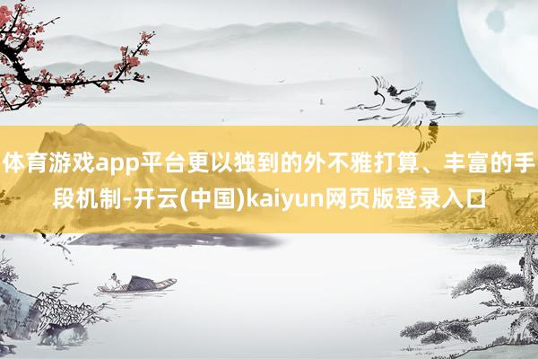体育游戏app平台更以独到的外不雅打算、丰富的手段机制-开云(中国)kaiyun网页版登录入口