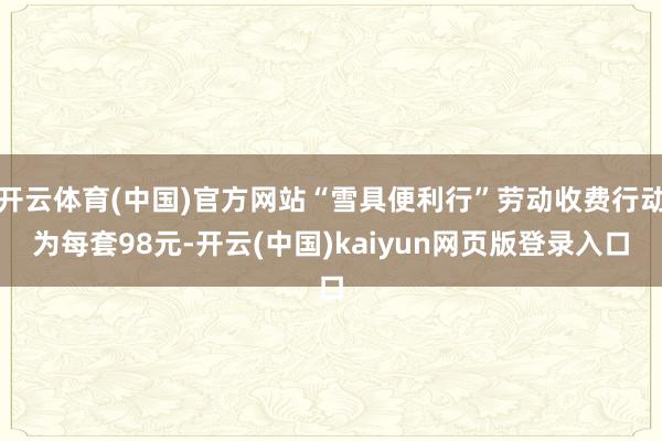 开云体育(中国)官方网站“雪具便利行”劳动收费行动为每套98元-开云(中国)kaiyun网页版登录入口