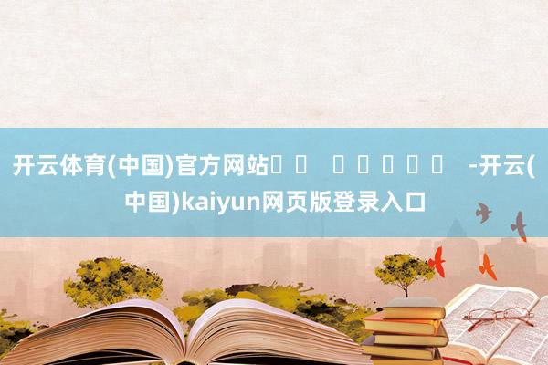 开云体育(中国)官方网站		  					  -开云(中国)kaiyun网页版登录入口