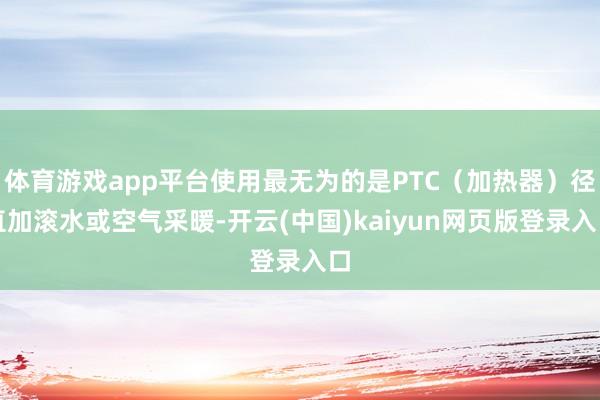 体育游戏app平台使用最无为的是PTC（加热器）径直加滚水或空气采暖-开云(中国)kaiyun网页版登录入口