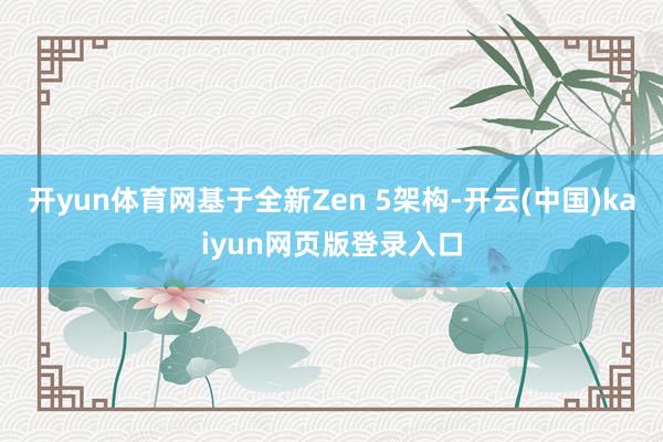 开yun体育网基于全新Zen 5架构-开云(中国)kaiyun网页版登录入口