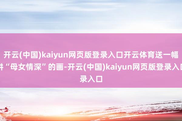 开云(中国)kaiyun网页版登录入口开云体育送一幅讲“母女情深”的画-开云(中国)kaiyun网页版登录入口