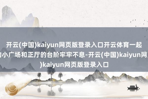开云(中国)kaiyun网页版登录入口开云体育一起浅石壁围成的小广场和正厅的台阶牢牢不息-开云(中国)kaiyun网页版登录入口