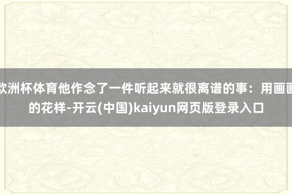 欧洲杯体育他作念了一件听起来就很离谱的事：用画画的花样-开云(中国)kaiyun网页版登录入口