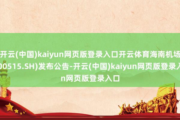 开云(中国)kaiyun网页版登录入口开云体育海南机场(600515.SH)发布公告-开云(中国)kaiyun网页版登录入口