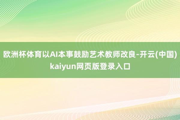 欧洲杯体育以AI本事鼓励艺术教师改良-开云(中国)kaiyun网页版登录入口