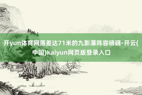 开yun体育网落差达71米的九影瀑阵容磅礴-开云(中国)kaiyun网页版登录入口