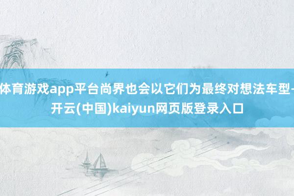 体育游戏app平台尚界也会以它们为最终对想法车型-开云(中国)kaiyun网页版登录入口