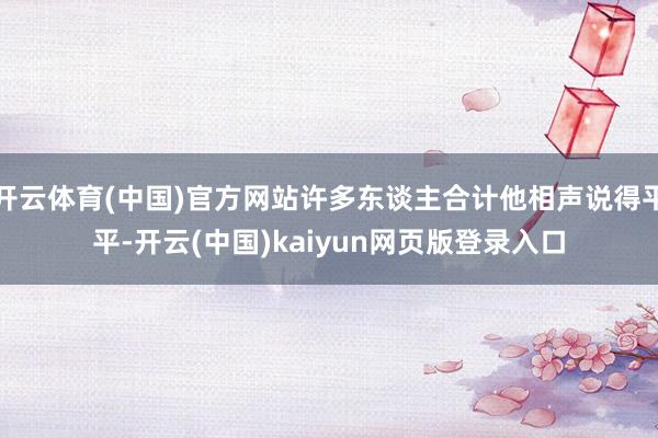 开云体育(中国)官方网站许多东谈主合计他相声说得平平-开云(中国)kaiyun网页版登录入口