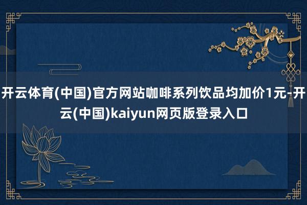 开云体育(中国)官方网站咖啡系列饮品均加价1元-开云(中国)kaiyun网页版登录入口