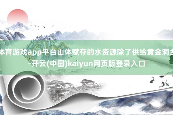 体育游戏app平台山体赋存的水资源除了供给黄金洞乡-开云(中国)kaiyun网页版登录入口