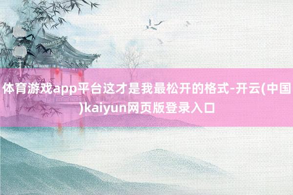 体育游戏app平台这才是我最松开的格式-开云(中国)kaiyun网页版登录入口