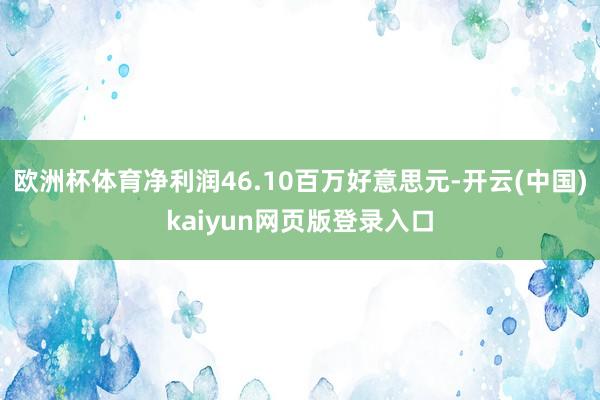 欧洲杯体育净利润46.10百万好意思元-开云(中国)kaiyun网页版登录入口