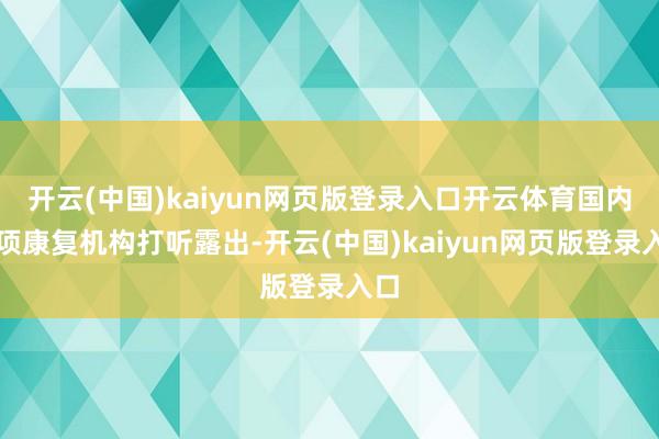 开云(中国)kaiyun网页版登录入口开云体育国内一项康复机构打听露出-开云(中国)kaiyun网页版登录入口