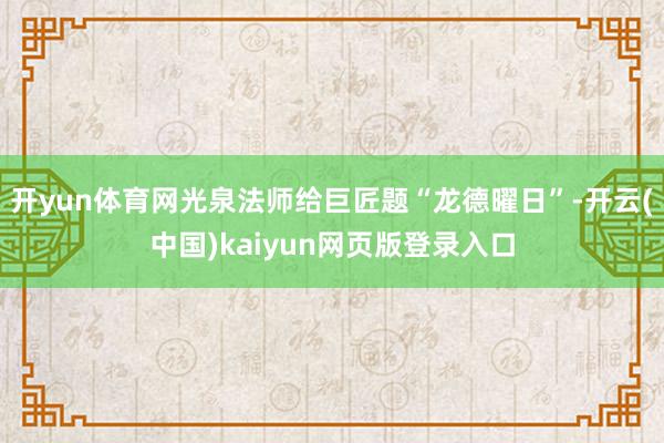 开yun体育网光泉法师给巨匠题“龙德曜日”-开云(中国)kaiyun网页版登录入口