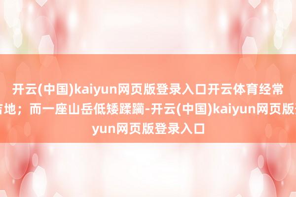 开云(中国)kaiyun网页版登录入口开云体育经常被视为吉地；而一座山岳低矮蹂躏-开云(中国)kaiyun网页版登录入口