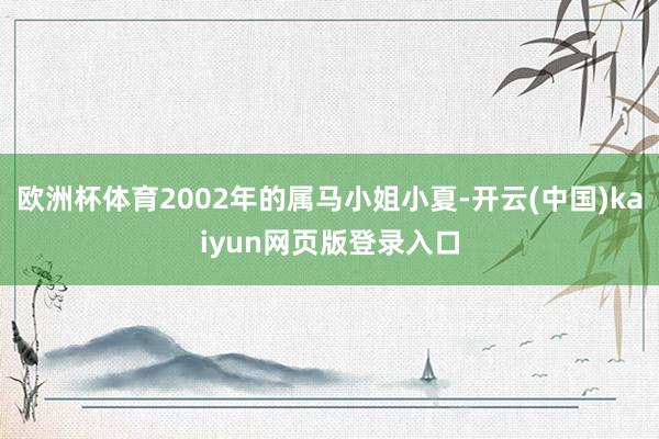 欧洲杯体育2002年的属马小姐小夏-开云(中国)kaiyun网页版登录入口