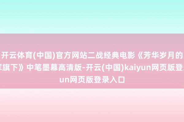 开云体育(中国)官方网站二战经典电影《芳华岁月的纳粹军旗下》中笔墨幕高清版-开云(中国)kaiyun网页版登录入口